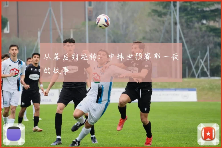 从落后到逆转：中韩世预赛那一夜的故事