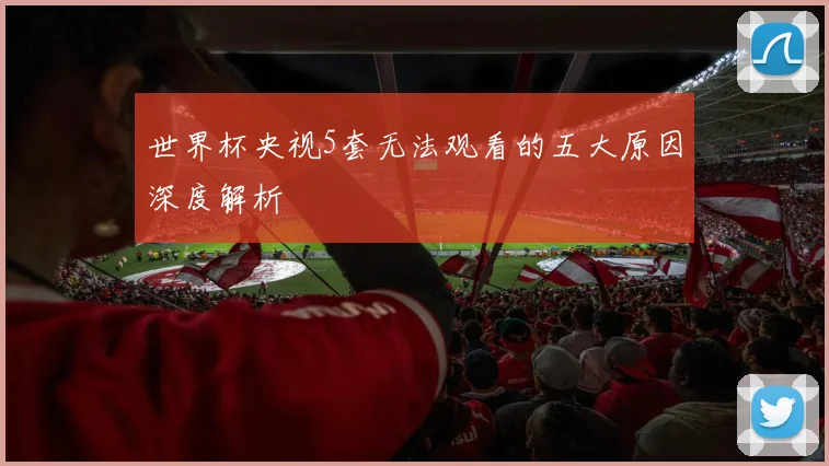 世界杯央视5套无法观看的五大原因深度解析
