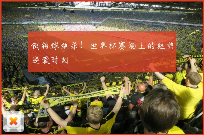 倒钩球绝杀！世界杯赛场上的经典逆袭时刻