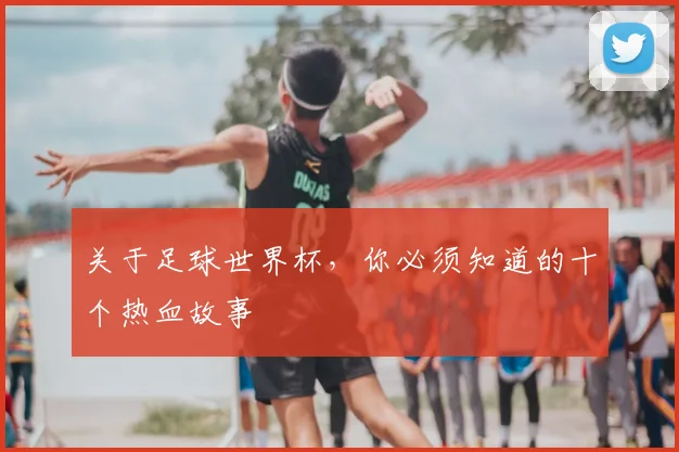 关于足球世界杯,你必须知道的十个热血故事