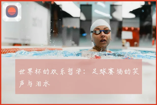 世界杯的欢乐哲学:足球赛场的笑声与泪水