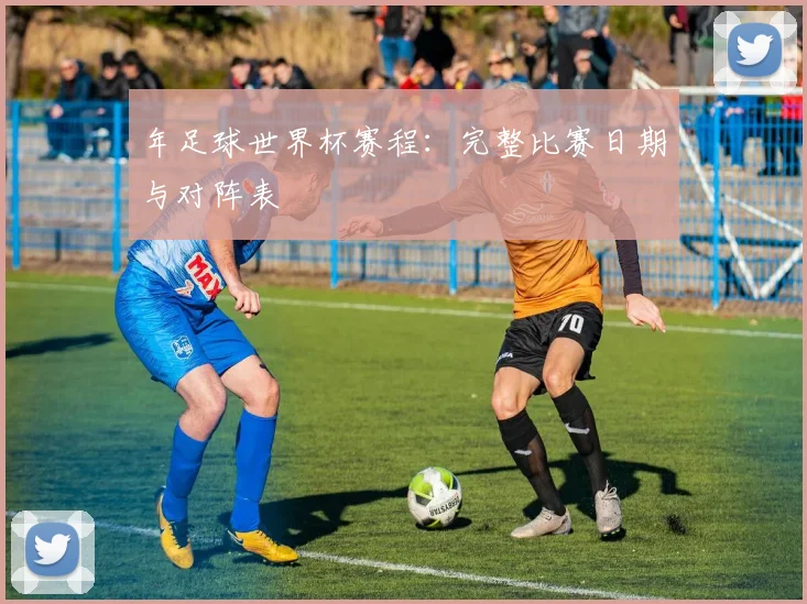 年足球世界杯赛程:完整比赛日期与对阵表