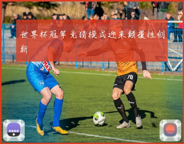 世界杯冠军竞猜模式迎来颠覆性创新