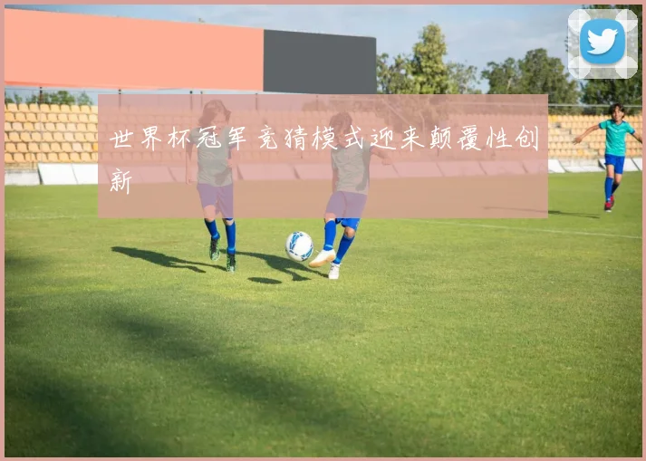 世界杯冠军竞猜模式迎来颠覆性创新