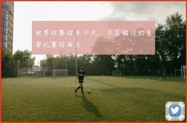 世界杯赛程表今天：不容错过的重要比赛时间点