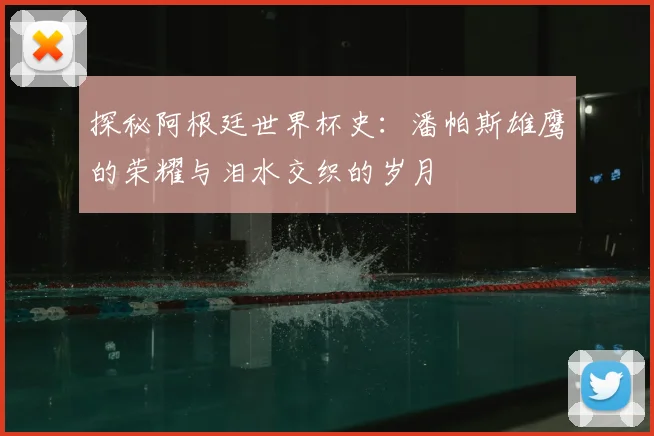 探秘阿根廷世界杯史：潘帕斯雄鹰的荣耀与泪水交织的岁月