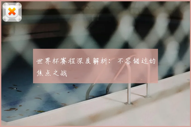 世界杯赛程深度解析：不容错过的焦点之战