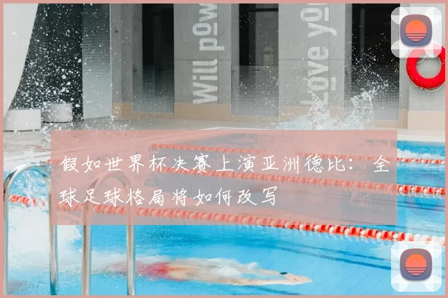 假如世界杯决赛上演亚洲德比：全球足球格局将如何改写