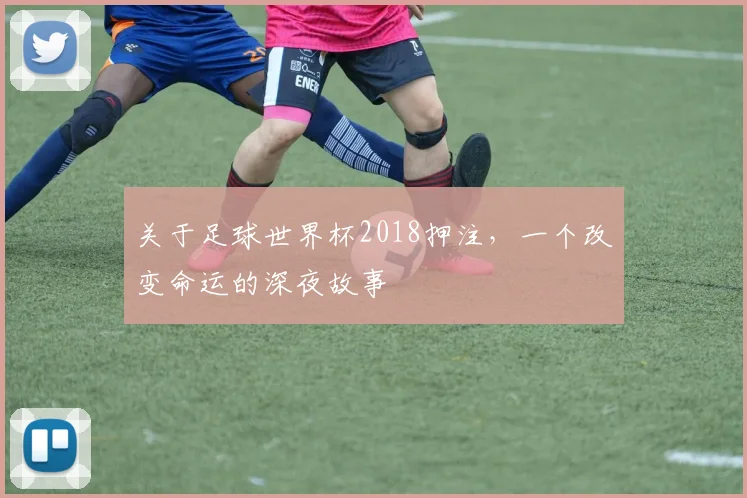关于足球世界杯2018押注,一个改变命运的深夜故事