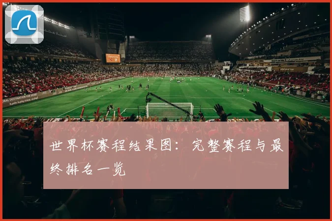 世界杯赛程结果图：完整赛程与最终排名一览