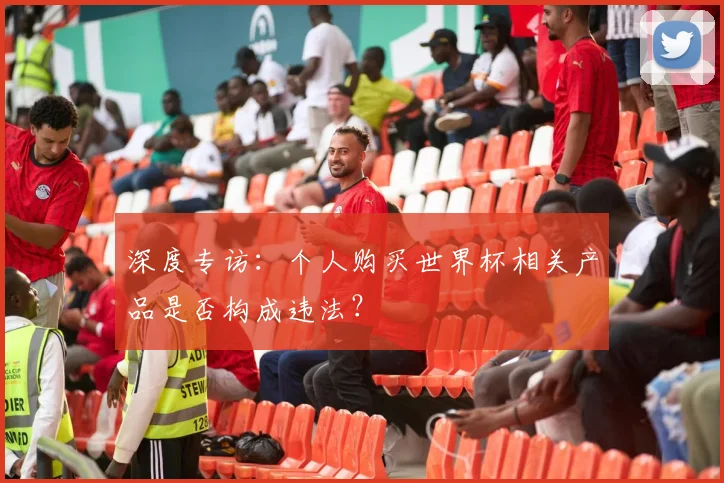 深度专访:个人购买世界杯相关产品是否构成违法?