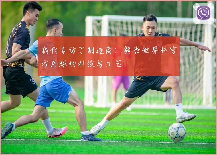 我们专访了制造商：解密世界杯官方用球的科技与工艺
