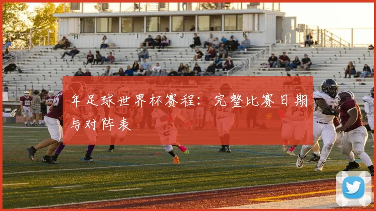 年足球世界杯赛程:完整比赛日期与对阵表