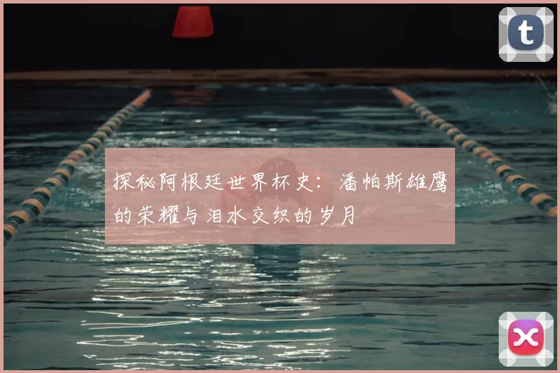 探秘阿根廷世界杯史：潘帕斯雄鹰的荣耀与泪水交织的岁月