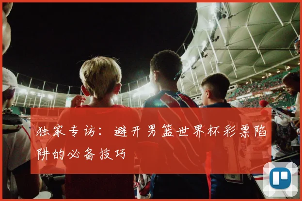 独家专访：避开男篮世界杯彩票陷阱的必备技巧