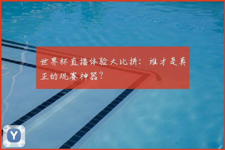 世界杯直播体验大比拼：谁才是真正的观赛神器？