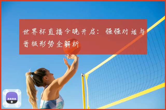 世界杯直播今晚开启：强强对话与晋级形势全解析