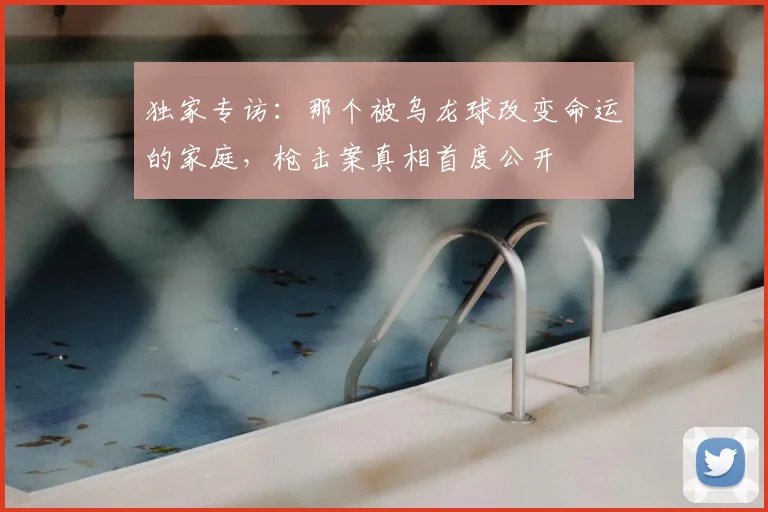 独家专访：那个被乌龙球改变命运的家庭，枪击案真相首度公开