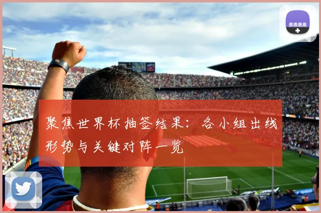 聚焦世界杯抽签结果：各小组出线形势与关键对阵一览