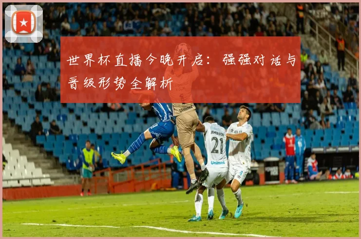 世界杯直播今晚开启：强强对话与晋级形势全解析