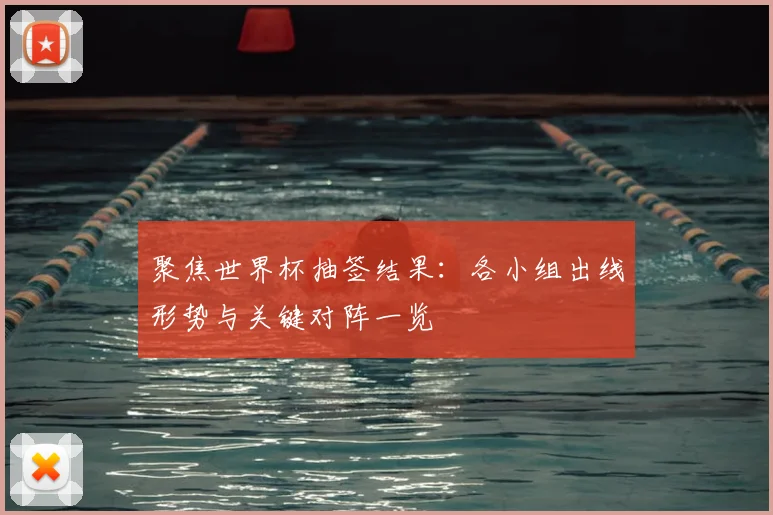 聚焦世界杯抽签结果：各小组出线形势与关键对阵一览
