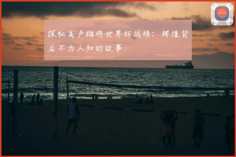 探秘高卢雄鸡世界杯战绩：辉煌背后不为人知的故事