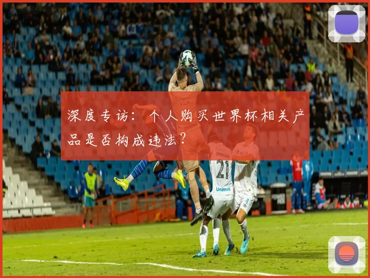 深度专访:个人购买世界杯相关产品是否构成违法?