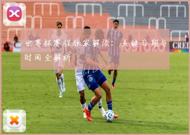 世界杯赛程独家解读：关键日期与时间全解析
