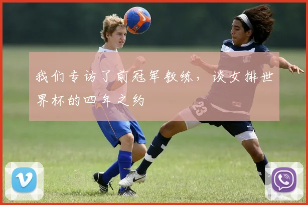 我们专访了前冠军教练,谈女排世界杯的四年之约