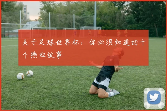 关于足球世界杯,你必须知道的十个热血故事