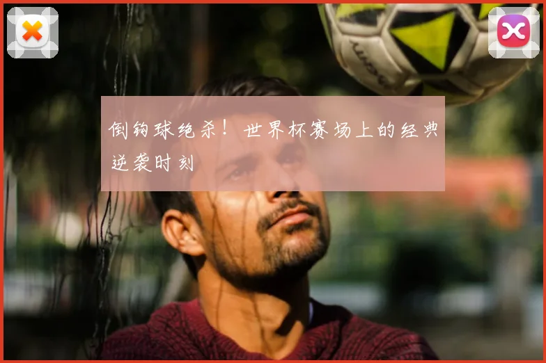 倒钩球绝杀！世界杯赛场上的经典逆袭时刻