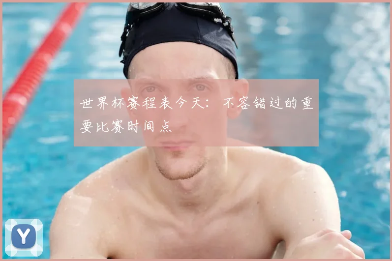 世界杯赛程表今天：不容错过的重要比赛时间点