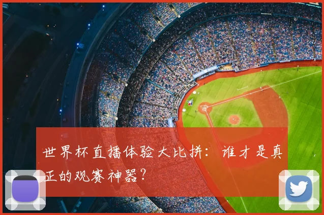 世界杯直播体验大比拼：谁才是真正的观赛神器？