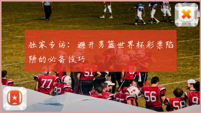 独家专访：避开男篮世界杯彩票陷阱的必备技巧