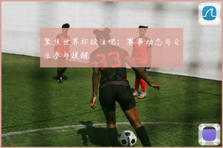 聚焦世界杯投注吧:赛事动态与合法参与提醒