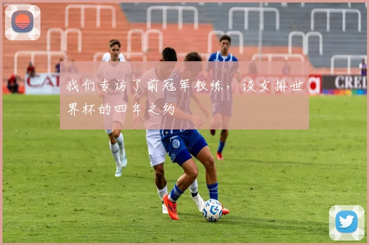 我们专访了前冠军教练，谈女排世界杯的四年之约