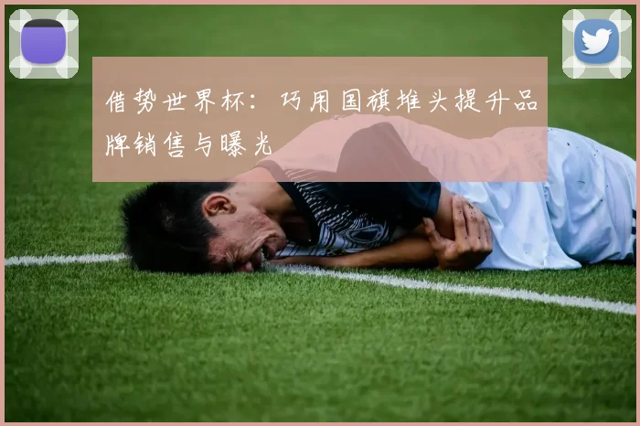 借势世界杯：巧用国旗堆头提升品牌销售与曝光